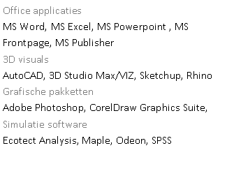 Tekstvak: Office applicatiesMS Word, MS Excel, MS Powerpoint , MS Frontpage, MS Publisher 3D visualsAutoCAD, 3D Studio Max/VIZ, Sketchup, Rhino Grafische pakkettenAdobe Photoshop, CorelDraw Graphics Suite, Simulatie softwareEcotect Analysis, Maple, Odeon, SPSS 
