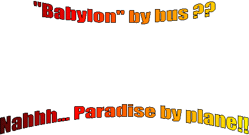 "Babylon" by bus ??




Nahhh... Paradise by plane!!